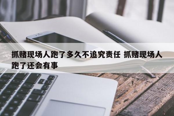 抓赌现场人跑了多久不追究责任 抓赌现场人跑了还会有事