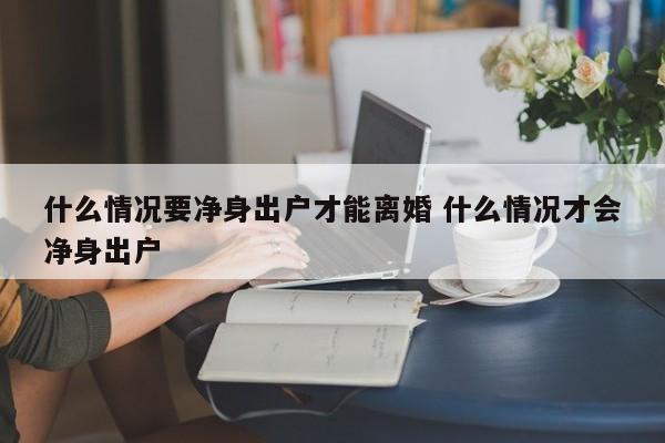 什么情况要净身出户才能离婚 什么情况才会净身出户
