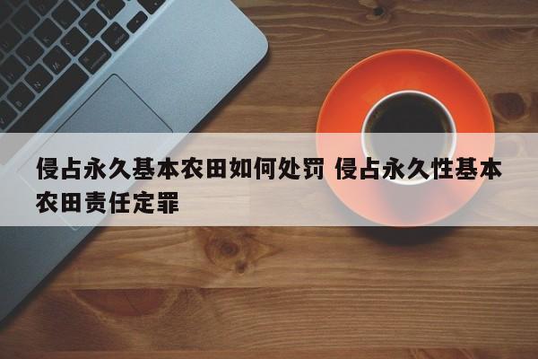 侵占永久基本农田如何处罚 侵占永久性基本农田责任定罪