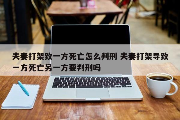 夫妻打架致一方死亡怎么判刑 夫妻打架导致一方死亡另一方要判刑吗