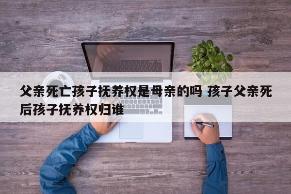 父亲死亡孩子抚养权是母亲的吗 孩子父亲死后孩子抚养权归谁