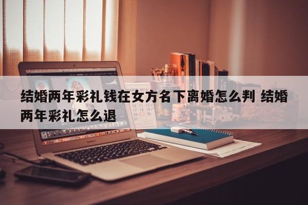 结婚两年彩礼钱在女方名下离婚怎么判 结婚两年彩礼怎么退