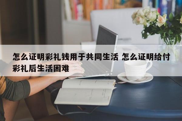 怎么证明彩礼钱用于共同生活 怎么证明给付彩礼后生活困难