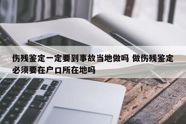 伤残鉴定一定要到事故当地做吗 做伤残鉴定必须要在户口所在地吗