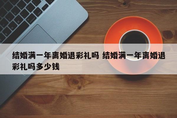 结婚满一年离婚退彩礼吗 结婚满一年离婚退彩礼吗多少钱