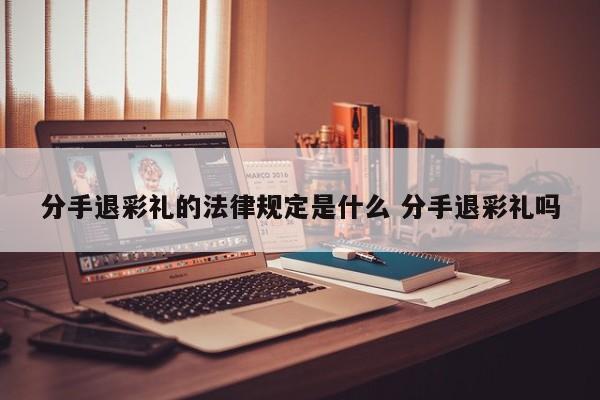 分手退彩礼的法律规定是什么 分手退彩礼吗