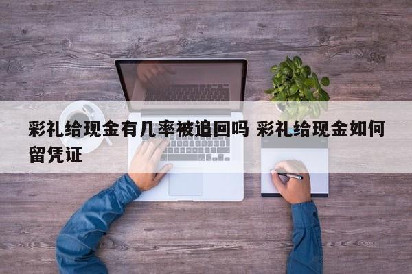 彩礼给现金有几率被追回吗 彩礼给现金如何留凭证