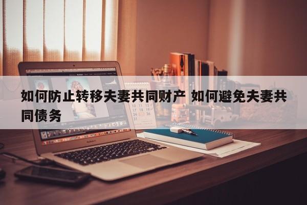 如何防止转移夫妻共同财产 如何避免夫妻共同债务