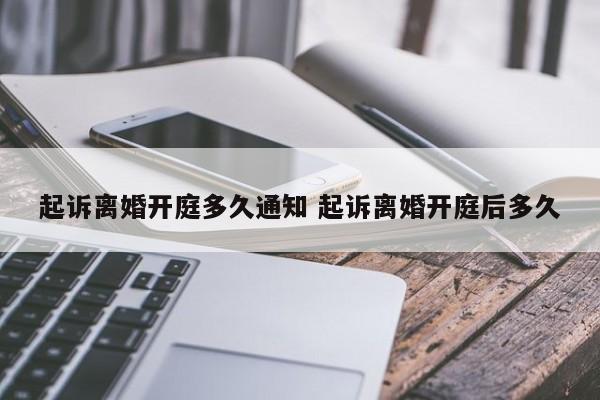 起诉离婚开庭多久通知 起诉离婚开庭后多久