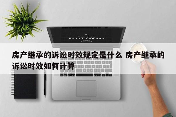 房产继承的诉讼时效规定是什么 房产继承的诉讼时效如何计算
