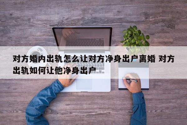 对方婚内出轨怎么让对方净身出户离婚 对方出轨如何让他净身出户