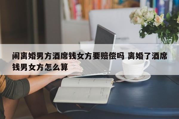 闹离婚男方酒席钱女方要赔偿吗 离婚了酒席钱男女方怎么算