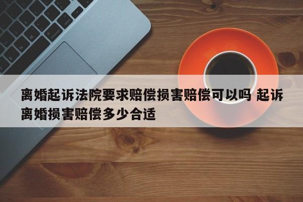 离婚起诉法院要求赔偿损害赔偿可以吗 起诉离婚损害赔偿多少合适