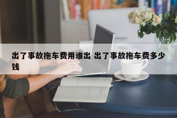 出了事故拖车费用谁出 出了事故拖车费多少钱