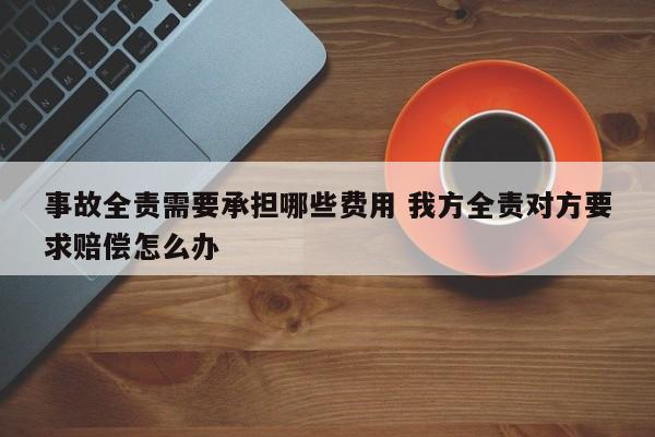 事故全责需要承担哪些费用 我方全责对方要求赔偿怎么办
