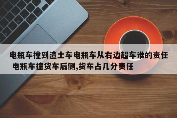 电瓶车撞到渣土车电瓶车从右边超车谁的责任 电瓶车撞货车后侧,货车占几分责任