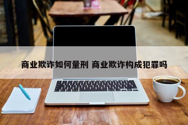商业欺诈如何量刑 商业欺诈构成犯罪吗