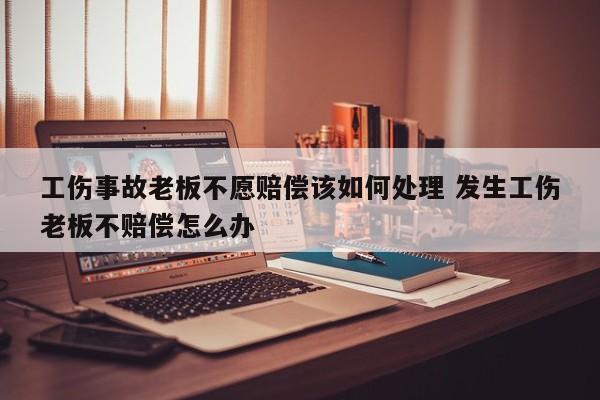 工伤事故老板不愿赔偿该如何处理 发生工伤老板不赔偿怎么办