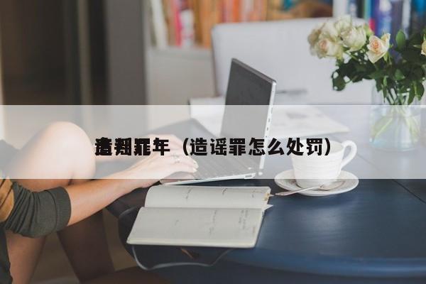 造谣罪*高判几年（造谣罪怎么处罚）