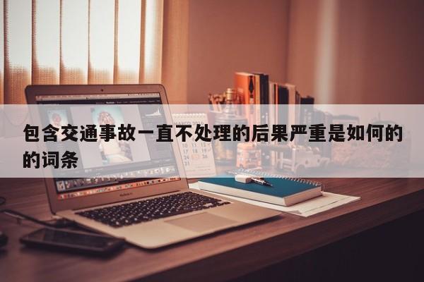 包含交通事故一直不处理的后果严重是如何的的词条