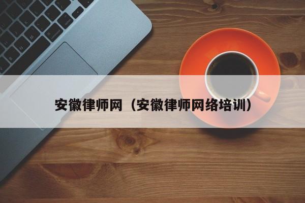 安徽律师网（安徽律师网络培训）