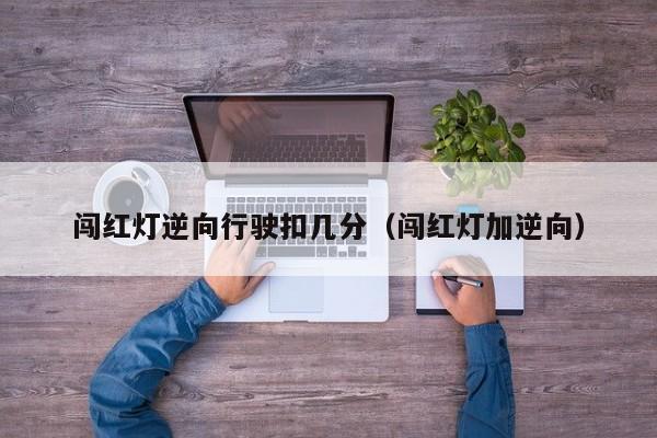 闯红灯逆向行驶扣几分（闯红灯加逆向）