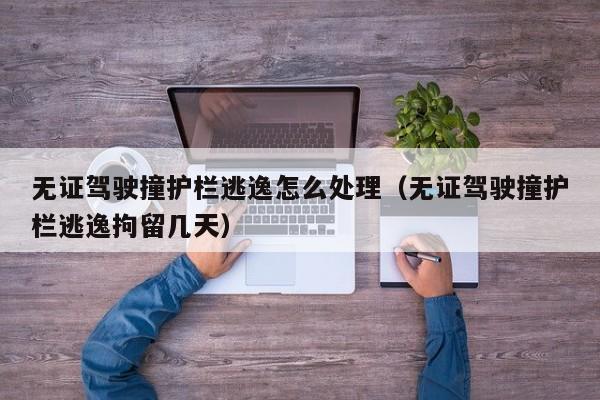 无证驾驶撞护栏逃逸怎么处理（无证驾驶撞护栏逃逸拘留几天）