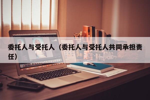 委托人与受托人（委托人与受托人共同承担责任）