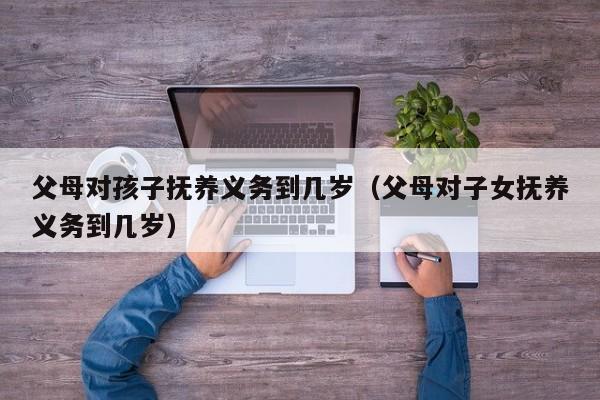 父母对孩子抚养义务到几岁（父母对子女抚养义务到几岁）