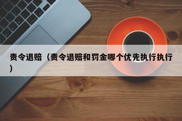 责令退赔（责令退赔和罚金哪个优先执行执行）