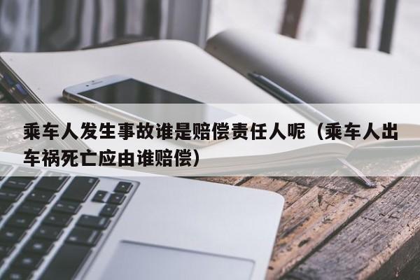 乘车人发生事故谁是赔偿责任人呢（乘车人出车祸死亡应由谁赔偿）