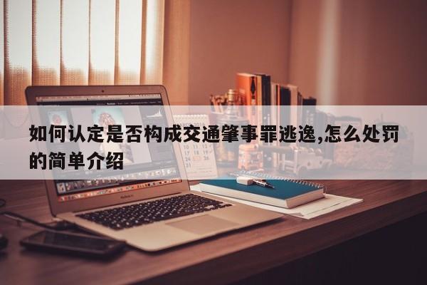 如何认定是否构成交通肇事罪逃逸,怎么处罚的简单介绍
