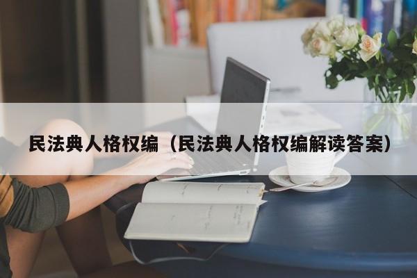 民法典人格权编（民法典人格权编解读答案）