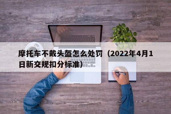 摩托车不戴头盔怎么处罚（2022年4月1日新交规扣分标准）