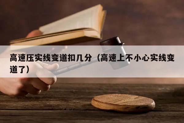 高速压实线变道扣几分（高速上不小心实线变道了）