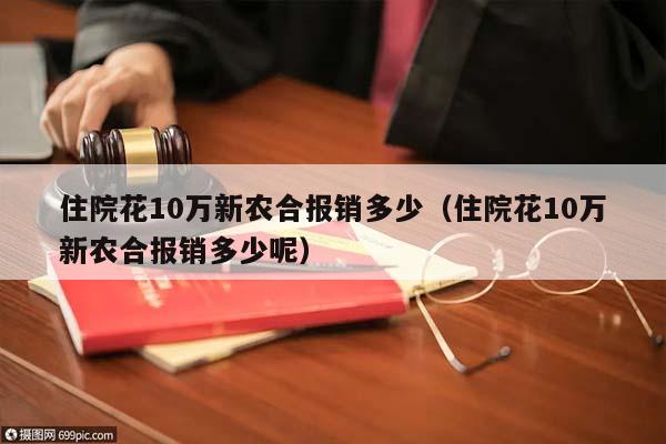 住院花10万新农合报销多少（住院花10万新农合报销多少呢）