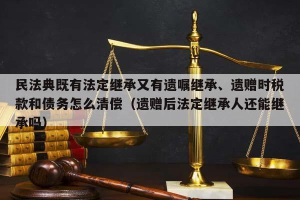民法典既有法定继承又有遗嘱继承、遗赠时税款和债务怎么清偿（遗赠后法定继承人还能继承吗）