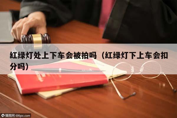 红绿灯处上下车会被拍吗（红绿灯下上车会扣分吗）