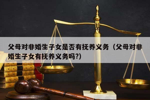 父母对非婚生子女是否有抚养义务（父母对非婚生子女有抚养义务吗?）