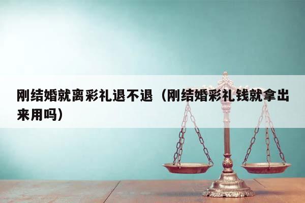 刚结婚就离彩礼退不退（刚结婚彩礼钱就拿出来用吗）