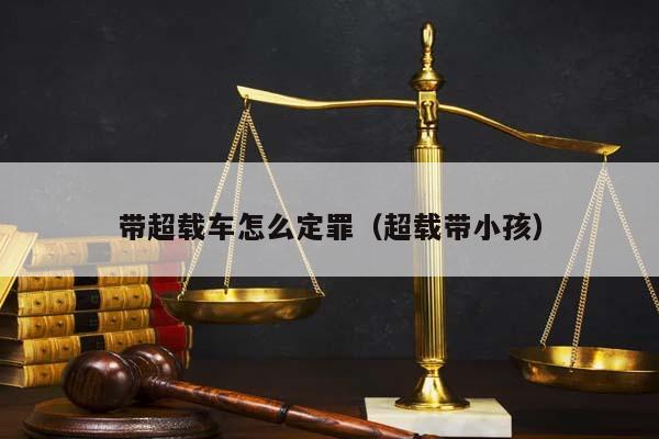 带超载车怎么定罪（超载带小孩）
