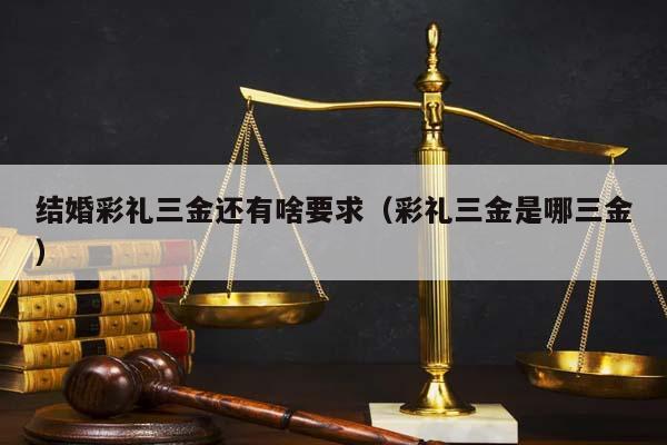 结婚彩礼三金还有啥要求（彩礼三金是哪三金）