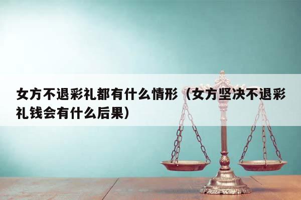 女方不退彩礼都有什么情形（女方坚决不退彩礼钱会有什么后果）