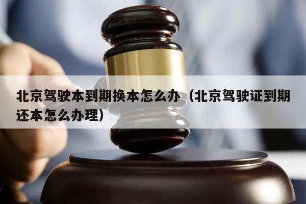 北京驾驶本到期换本怎么办（北京驾驶证到期还本怎么办理）