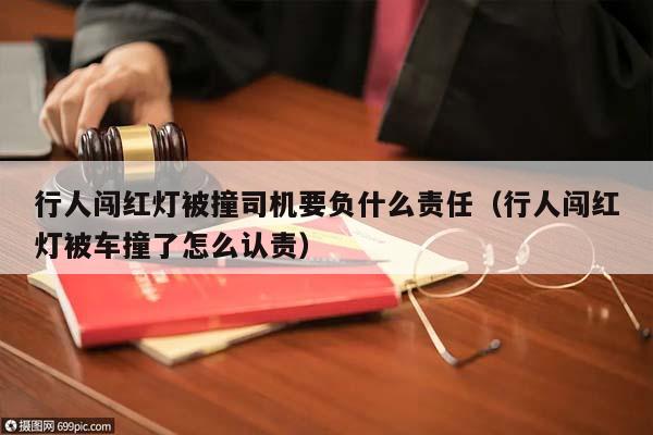 行人闯红灯被撞司机要负什么责任（行人闯红灯被车撞了怎么认责）