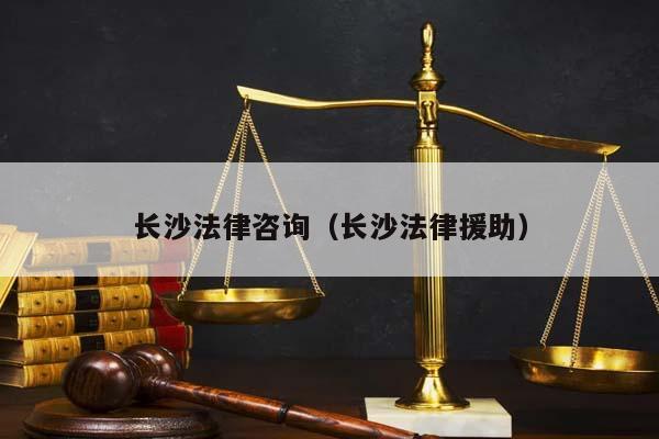 长沙法律咨询（长沙法律援助）