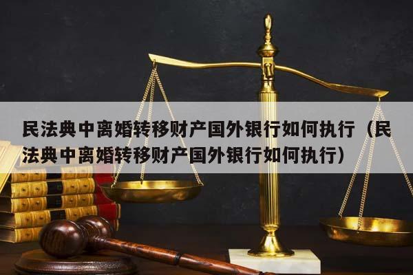 民法典中离婚转移财产国外银行如何执行（民法典中离婚转移财产国外银行如何执行）