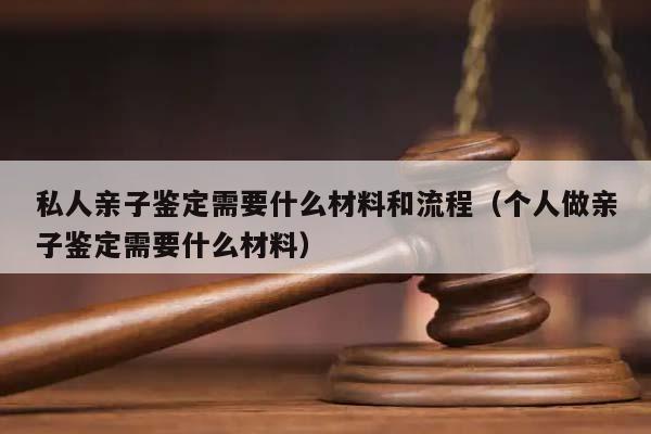 私人亲子鉴定需要什么材料和流程（个人做亲子鉴定需要什么材料）