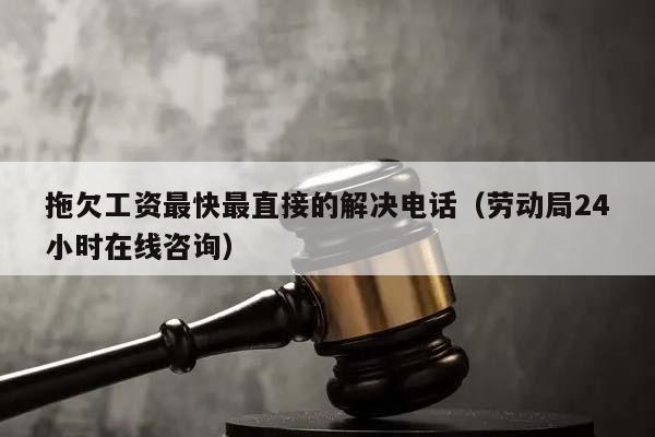 拖欠工资最快最直接的解决电话（劳动局24小时在线咨询）