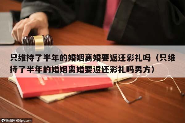 只维持了半年的婚姻离婚要返还彩礼吗（只维持了半年的婚姻离婚要返还彩礼吗男方）